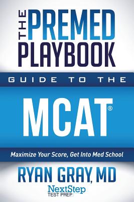 The Premed Playbook Guide to the MCAT: Maximize Your Score, Get Into Med School - Test Prep, Next Step, and Gray MD, Ryan