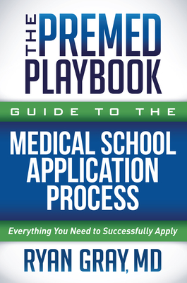 The Premed Playbook Guide to the Medical School Application Process: Everything You Need to Successfully Apply - Gray, Ryan, MD