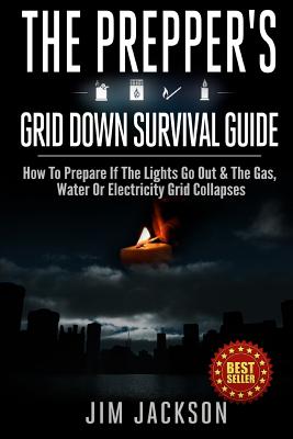 The Prepper's Grid Down Survival Guide: How To Prepare If The Lights Go Out & The Gas, Water Or Electricity Grid Collapses - Jackson, Jim