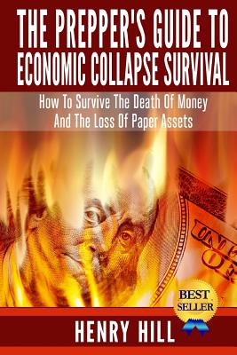 The Prepper's Guide To Economic Collapse Survival: How To Survive The Death Of Money And The Loss Of Paper Assets - Hill, Henry