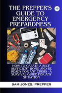 The Prepper's Guide to Emergency Preparedness: How to Create a Self-Sufficient Home and be Ready for Any Crisis (A Survival Guide for Any Situation)
