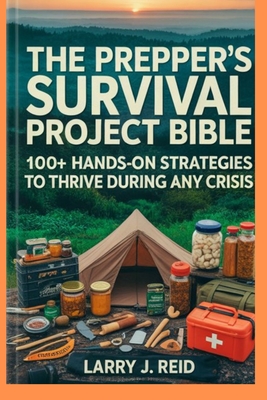 The Prepper's Survival Project Bible: 100+ Hands-On Strategies to Thrive During Any Crisis - J Reid, Larry