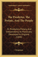 The Presbyter, the Prelate, and the People: Or Presbytery, Prelacy, and Independency as Practically Developed in England (1848)