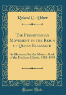 The Presbyterian Movement in the Reign of Queen Elizabeth: As Illustrated by the Minute Book of the Dedham Classis, 1582-1589 (Classic Reprint)