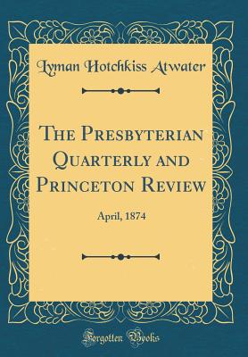 The Presbyterian Quarterly and Princeton Review: April, 1874 (Classic Reprint) - Atwater, Lyman Hotchkiss