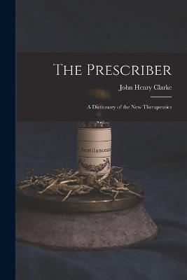 The Prescriber: A Dictionary of the New Therapeutics - Clarke, John Henry