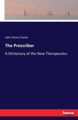 The Prescriber: A Dictionary of the New Therapeutics - Clarke, John Henry