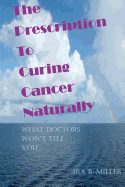 The Prescription to Curing Cancer Naturally: What Doctors Won't Tell You....