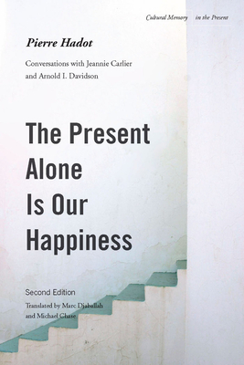 The Present Alone Is Our Happiness, Second Edition: Conversations with Jeannie Carlier and Arnold I. Davidson - Hadot, Pierre, and Djaballah, Marc (Translated by), and Chase, Michael (Translated by)
