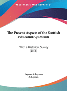 The Present Aspects of the Scottish Education Question: With a Historical Survey