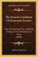 The Present Condition Of Economic Science: And The Demand For A Radical Change In Its Methods And Aims (1888)