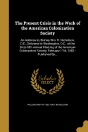 The Present Crisis in the Work of the American Colonization Society: An Address by Bishop Wm. R. Nicholson, D.D., Delivered in Washington, D.C., at the Sixty-Fifth Annual Meeting of the American Colonization Society, February 17th, 1882: Published By...