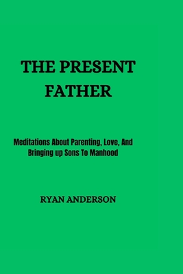 The Present Father: Meditations About Parenting, Love, And Bringing up Sons To Manhood - Anderson, Ryan