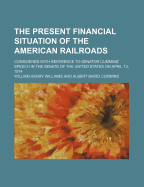 The Present Financial Situation of the American Railroads. Considered with Reference to Senator Cummins' Speech in the Senate of the United States in April 13, 1914