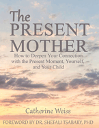 The Present Mother: How to Deepen Your Connection with the Present Moment, Yourself and Your Child