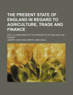 The Present State of England in Regard to Agriculture, Trade and Finance: With a Comparison of the Prospects of England and France