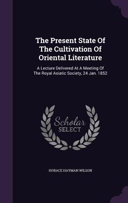 The Present State Of The Cultivation Of Oriental Literature: A Lecture Delivered At A Meeting Of The Royal Asiatic Society, 24 Jan. 1852 - Wilson, Horace Hayman