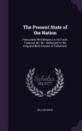 The Present State of the Nation: Particularly With Respect to Its Trade, Finances, &C. &C. Addressed to the King and Both Houses of Parliament