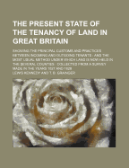 The Present State of the Tenancy of Land in Great Britain: Showing the Principal Customs and Practices Between Incoming and Outgoing Tenants: And the Most Usual Method Under Which Land Is Now Held in the Several Counties: Collected from a Survey Made in