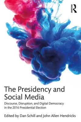 The Presidency and Social Media: Discourse, Disruption, and Digital Democracy in the 2016 Presidential Election - Schill, Dan (Editor), and Hendricks, John Allen (Editor)