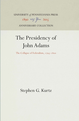 The Presidency of John Adams: The Collapse of Federalism, 1795-18 - Kurtz, Stephen G