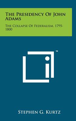 The Presidency of John Adams: The Collapse of Federalism, 1795-1800 - Kurtz, Stephen G