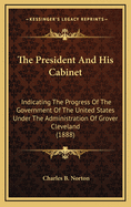 The President and His Cabinet: Indicating the Progress of the Government of the United States Under the Administration of Grover Cleveland (1888)
