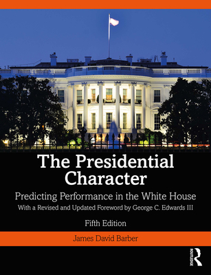 The Presidential Character: Predicting Performance in the White House, With a Revised and Updated Foreword by George C. Edwards III - Barber, James