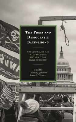 The Press and Democratic Backsliding: How Journalism Has Failed the Public and How It Can Revive Democracy - Johnson, Thomas J (Contributions by), and Veenstra, Aaron S (Contributions by), and Albertson, Bethany (Contributions by)