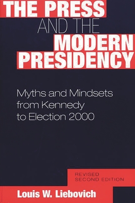 The Press and the Modern Presidency: Myths and Mindsets from Kennedy to Election 2000, Revised Second Edition - Liebovich, Louis W