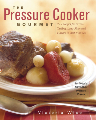 The Pressure Cooker Gourmet: 225 Recipes for Great-Tasting, Long-Simmered Flavors in Just Minutes - Wise, Victoria