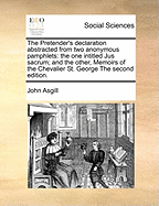 The Pretender's Declaration Abstracted from Two Anonymous Pamphlets: The One Intitled Jus Sacrum; And the Other, Memoirs of the Chevalier St. George; With Some Memoirs of Two Other Chevaliers St. George in the Reign of King Henry VII (Classic Reprint)