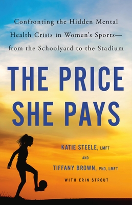 The Price She Pays: Confronting the Hidden Mental Health Crisis in Women's Sports--From the Schoolyard to the Stadium - Brown, Tiffany, PhD, and Steele, Katie, and Strout, Erin