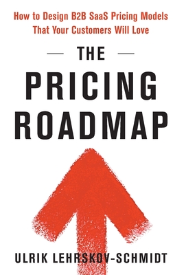 The Pricing Roadmap: How to Design B2B SaaS Pricing Models That Your Customers Will Love - Lehrskov-Schmidt, Ulrik