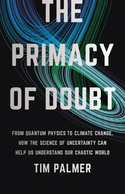 The Primacy of Doubt: From Quantum Physics to Climate Change, How the Science of Uncertainty Can Help Us Understand Our Chaotic World - Palmer, Tim