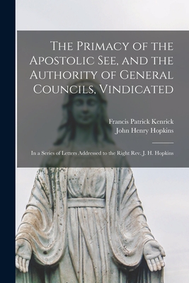 The Primacy of the Apostolic See, and the Authority of General Councils, Vindicated: in a Series of Letters Addressed to the Right Rev. J. H. Hopkins - Kenrick, Francis Patrick 1796-1863, and Hopkins, John Henry 1792-1868