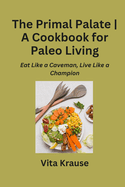 The Primal Palate A Cookbook for Paleo Living: Eat Like a Caveman, Live Like a Champion