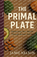 The Primal Plate: Reclaiming Your Health Through Ancient Eating
