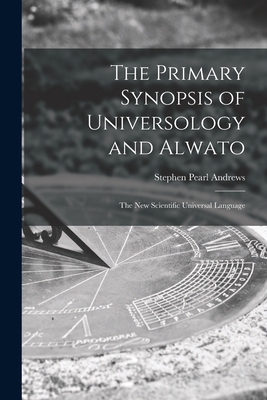 The Primary Synopsis of Universology and Alwato: the New Scientific Universal Language - Andrews, Stephen Pearl 1812-1886