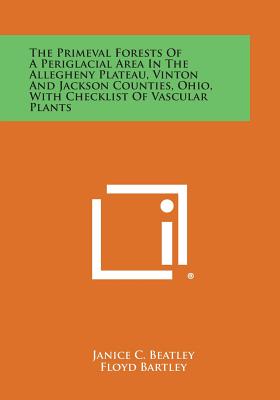 The Primeval Forests of a Periglacial Area in the Allegheny Plateau, Vinton and Jackson Counties, Ohio, with Checklist of Vascular Plants - Beatley, Janice C