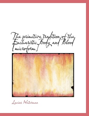 The Primitive Tradition of the Eucharistic Body and Blood [Microform] - Waterman, Lucius