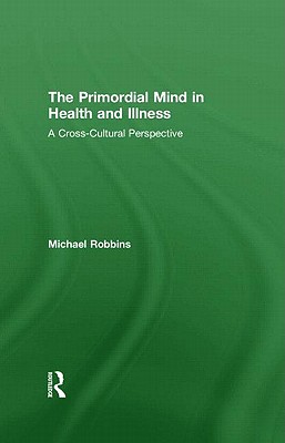 The Primordial Mind in Health and Illness: A Cross-Cultural Perspective - Robbins, Michael