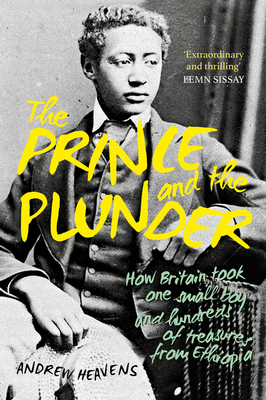 The Prince and the Plunder: How Britain took one small boy and hundreds of treasures from Ethiopia - Heavens, Andrew