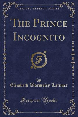 The Prince Incognito (Classic Reprint) - Latimer, Elizabeth Wormeley