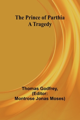 The Prince of Parthia: A Tragedy - Godfrey, Thomas, and Jonas Moses, Montrose (Editor)