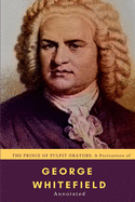 The Prince of Pulpit Orators: A Portraiture of Rev. George Whitefield: Annotated