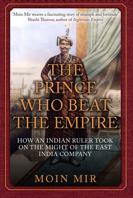 The Prince Who Beat the Empire: How an Indian Ruler Took on the Might of the East India Company - Mir, Moin