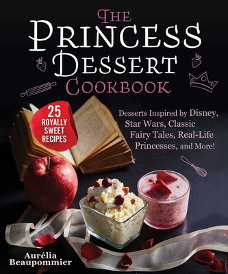 The Princess Dessert Cookbook: Desserts Inspired by Disney, Star Wars, Classic Fairy Tales, Real-Life Princesses, and More! - Beaupommier, Aurlia, and McQuillan, Grace (Translated by), and Honegger, Amandine (Photographer)