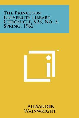 The Princeton University Library Chronicle, V23, No. 3, Spring, 1962 - Wainwright, Alexander (Editor)