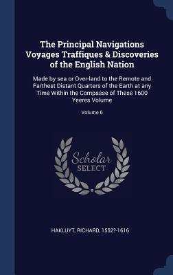 The Principal Navigations Voyages Traffiques & Discoveries of the English Nation: Made by sea or Over-land to the Remote and Farthest Distant Quarters of the Earth at any Time Within the Compasse of These 1600 Yeeres Volume; Volume 6 - Hakluyt, Richard